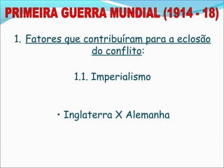 1. Fatores que contribuíram para a eclosão
                 do conflito:

            1.1. Imperialismo


         • Inglaterra X Alemanha
 