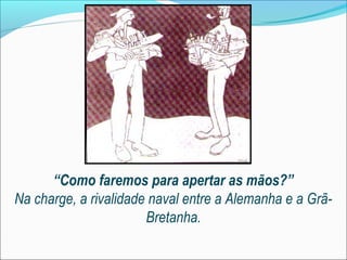“Como faremos para apertar as mãos?”
Na charge, a rivalidade naval entre a Alemanha e a Grã-
                       Bretanha.
 