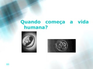 Quando começa   a   vida
      humana?




88
 