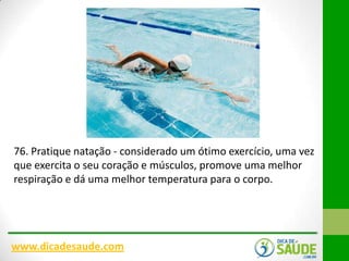 76. Pratique natação - considerado um ótimo exercício, uma vez
que exercita o seu coração e músculos, promove uma melhor
respiração e dá uma melhor temperatura para o corpo.

www.dicadesaude.com

 