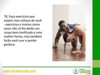 78. Faça exercícios que
exijam mais esforço de você
- exercícios e treinos como
esses não só lhe darão um
corpo bem tonificado e uma
melhor forma, mas também
farão você suar e perder
gordura.

www.dicadesaude.com

 