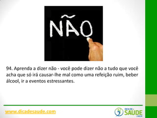94. Aprenda a dizer não - você pode dizer não a tudo que você
acha que só irá causar-lhe mal como uma refeição ruim, beber
álcool, ir a eventos estressantes.

www.dicadesaude.com

 