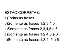 ESTÃO CORRETAS:
a)Todas as frases
b)Somente as frases 1,2,3,4,5
c)Somente as frases 2,3,4,5 e 6
d)Somente as frases 1,2,4,5 e 6
e)Somente as frases 1,3,4, 5 e 6
 