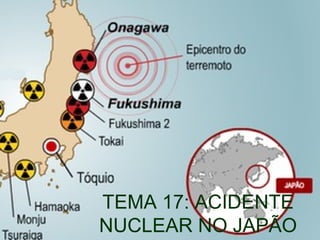 TEMA 17: ACIDENTE
NUCLEAR NO JAPÃO
 