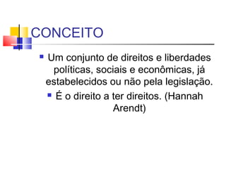 CONCEITO
   Um conjunto de direitos e liberdades
     políticas, sociais e econômicas, já
    estabelecidos ou não pela legislação.
     É o direito a ter direitos. (Hannah

                    Arendt)
 