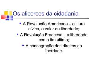Os alicerces da cidadania
     A Revolução Americana – cultura
         cívica, o valor da liberdade;
    A Revolução Francesa – a liberdade
               como fim último;
       A consagração dos direitos da

                   liberdade.
 