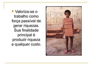   Valoriza-se o
  trabalho como
força passível de
 gerar riquezas.
  Sua finalidade
     principal é
 produzir riqueza
a qualquer custo.
 
