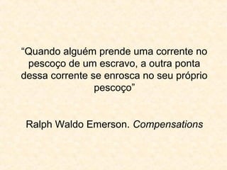 “Quando alguém prende uma corrente no
 pescoço de um escravo, a outra ponta
dessa corrente se enrosca no seu próprio
                pescoço”


 Ralph Waldo Emerson. Compensations
 