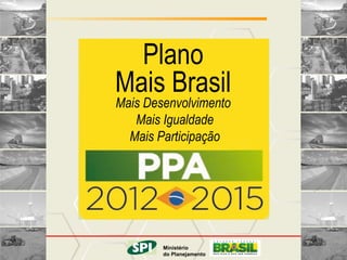 MINISTÉRIO DO PLANEJAMENTO



       Plano
     Mais Brasil
     Mais Desenvolvimento
        Mais Igualdade
       Mais Participação




             Ministério
                     Ministério
       do Planejamento
                    do Planejamento
                         Governo Federal
 
