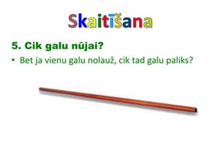5. Cik galu nūjai?
• Bet ja vienu galu nolauž, cik tad galu paliks?
 