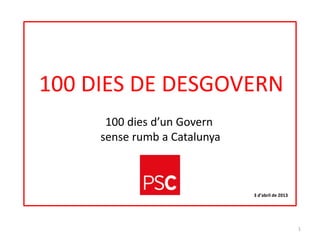 100 DIES DE DESGOVERN
      100 dies d’un Govern
     sense rumb a Catalunya



                              3 d’abril de 2013




                                                  1
 
