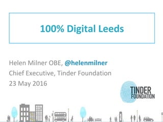Helen Milner OBE, @helenmilner
Chief Executive, Tinder Foundation
23 May 2016
100% Digital Leeds
 