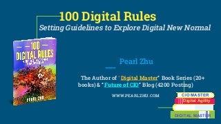 100 Digital Rules
Setting Guidelines to Explore Digital New Normal
Pearl Zhu
The Author of “Digital Master” Book Series (20+
books) & “Future of CIO” Blog (4200 Posting)
WWW.PEARLZHU.COM CIO MASTER
Digital Agility
DIGITAL MASTER
 