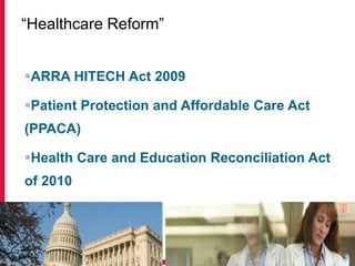 “Healthcare Reform”
ARRA HITECH Act 2009
Patient Protection and Affordable Care Act
(PPACA)
Health Care and Education Reconciliation Act
of 2010
 