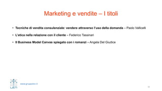 www.gruppolen.it
Marketing e vendite – I titoli
• Tecniche di vendita consulenziale: vendere attraverso l’uso della domanda – Paolo Vallicelli
• L’etica nella relazione con il cliente – Federico Tassinari
• Il Business Model Canvas spiegato con i romanzi – Angela Del Giudice
18
 