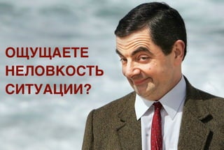 ОЩУЩАЕТЕ
НЕЛОВКОСТЬ
СИТУАЦИИ?