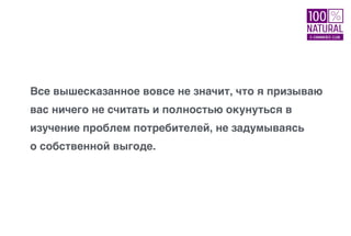 Все вышесказанное вовсе не значит, что я призываю
вас ничего не считать и полностью окунуться в
изучение проблем потребителей, не задумываясь
о собственной выгоде.