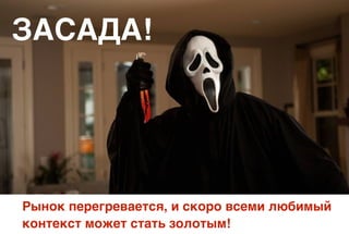 ЗАСАДА!
Рынок перегревается, и скоро всеми любимый
контекст может стать золотым!
