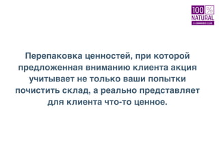 Перепаковка ценностей, при которой
предложенная вниманию клиента акция
учитывает не только ваши попытки
почистить склад, а реально представляет
для клиента что-то ценное.