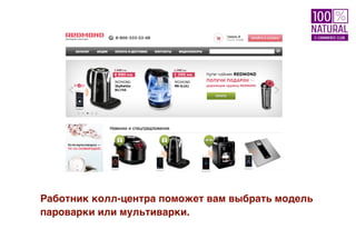 Работник колл-центра поможет вам выбрать модель
пароварки или мультиварки.