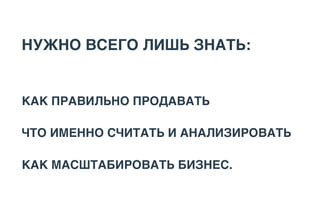 КАК ПРАВИЛЬНО ПРОДАВАТЬ
ЧТО ИМЕННО СЧИТАТЬ И АНАЛИЗИРОВАТЬ
КАК МАСШТАБИРОВАТЬ БИЗНЕС.
НУЖНО ВСЕГО ЛИШЬ ЗНАТЬ:
