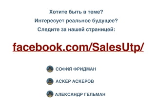 facebook.com/SalesUtp/
Хотите быть в теме?
Интересует реальное будущее?
Следите за нашей страницей:
СОФИЯ ФРИДМАН
АСКЕР АСКЕРОВ
АЛЕКСАНДР ГЕЛЬМАН