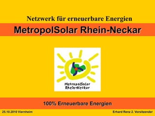 Netzwerk für erneuerbare Energien
       MetropolSolar Rhein-Neckar




                       100% Erneuerbare Energien
25.10.2010 Viernheim                               Erhard Renz 2. Vorsitzender
 