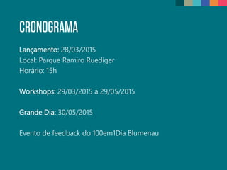 CRONOGRAMA
Lançamento: 28/03/2015
Local: Parque Ramiro Ruediger
Horário: 15h
Workshops: 29/03/2015 a 29/05/2015
Grande Dia: 30/05/2015
Evento de feedback do 100em1Dia Blumenau
 