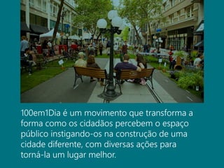 100em1Dia é um movimento que transforma a
forma como os cidadãos percebem o espaço
público instigando-os na construção de uma
cidade diferente, com diversas ações para
torná-la um lugar melhor.
 