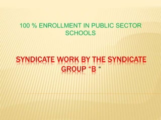 SYNDICATE WORK BY THE SYNDICATE
GROUP “B “
100 % ENROLLMENT IN PUBLIC SECTOR
SCHOOLS
 