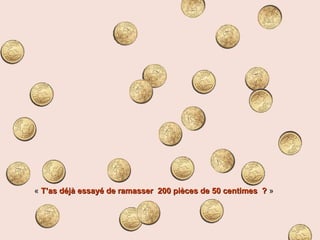 « T’as déjà essayé de ramasser 200 pièces de 50 centimes ?T’as déjà essayé de ramasser 200 pièces de 50 centimes ? »
 