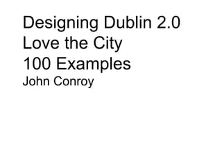 Designing Dublin 2.0
Love the City
100 Examples
John Conroy
 