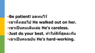 Be patient! อดทนไว้
เขาทิ้งเธอไป He walked out on her.
เขาเป็ นคนเลินเล่อ He's careless.
Just do your best. ทาให้ดีที่สุดละกัน
เขาเป็ นคนขยัน He’s hard-working.
 