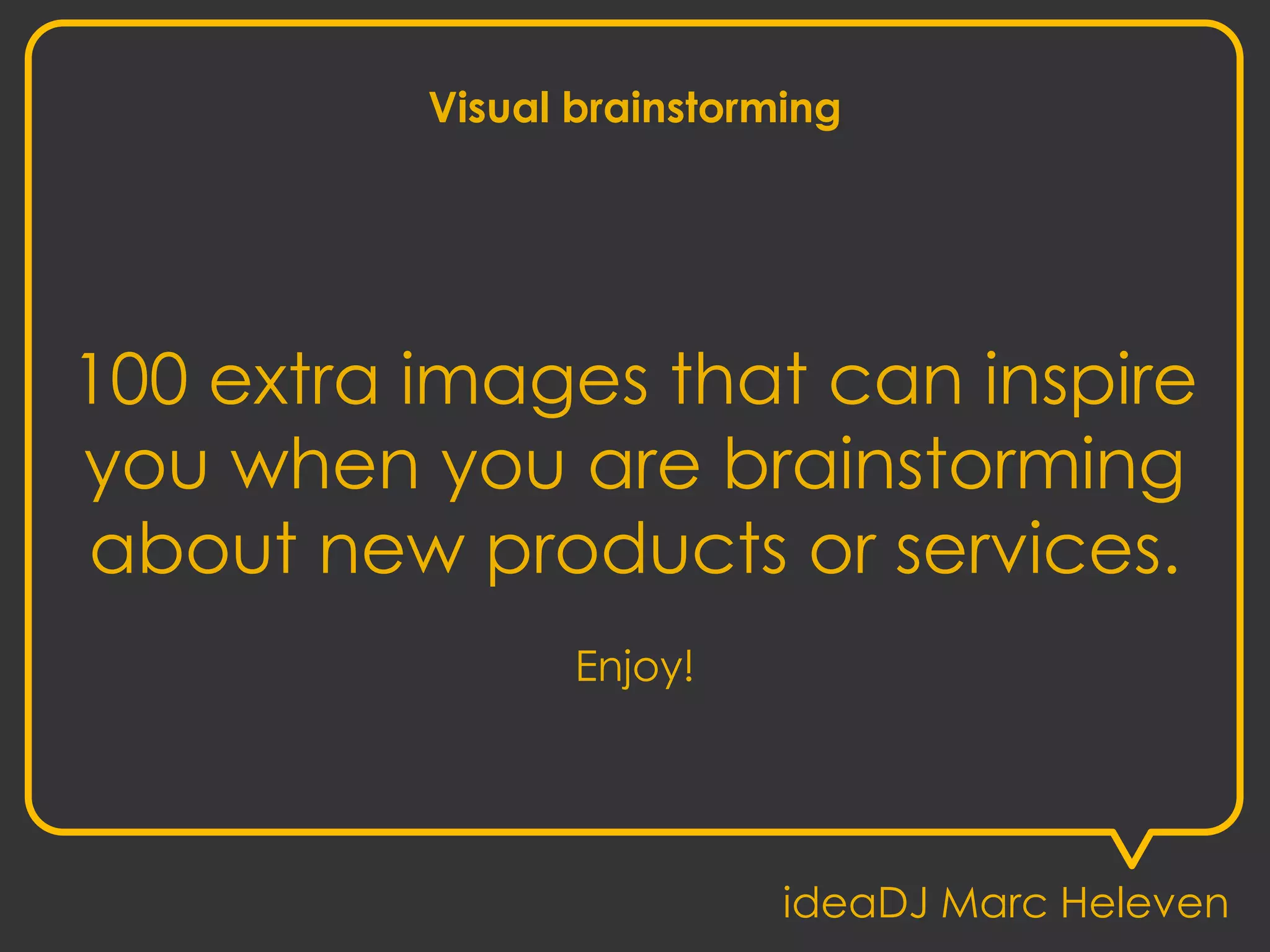 Visual brainstorming
100 extra images that can inspire
you when you are brainstorming
about new products or services.
Enjoy!
ideaDJ Marc Heleven
 