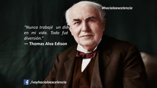 “Nunca trabajé un día
en mi vida. Todo fué
diversión.”
— Thomas Alva Edison
#hacialaexcelencia
/voyhacialaexcelencia
 