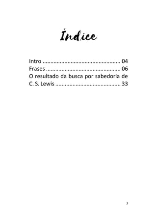 3
Intro .................................................. 04
Frases ................................................ 06
O resultado da busca por sabedoria de
C. S. Lewis .......................................... 33
 
