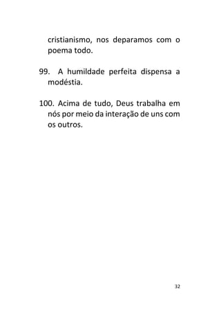 32
cristianismo, nos deparamos com o
poema todo.
99. A humildade perfeita dispensa a
modéstia.
100. Acima de tudo, Deus trabalha em
nós por meio da interação de uns com
os outros.
 