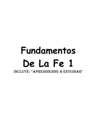 Fundamentos
    De La Fe 1
Incluye: “AprendIendo A estudIAr"
 