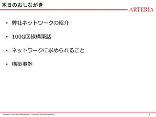 4Copyright © 2015 ARTERIA Networks Corporation All Rights Reserved.
本日のおしながき
• 弊社ネットワークの紹介
• 100G回線構築話
• ネットワークに求められること
• 構築事例
 
