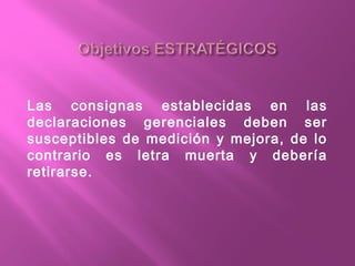 Las consignas establecidas en las
declaraciones gerenciales deben ser
susceptibles de medición y mejora, de lo
contrario es letra muerta y debería
retirarse.
 