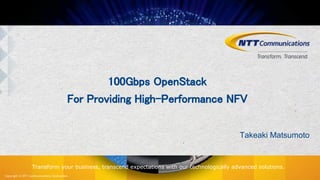 Copyright © NTT Communications Corporation.
Transform your business, transcend expectations with our technologically advanced solutions.
100Gbps OpenStack
For Providing High-Performance NFV
Takeaki Matsumoto
 