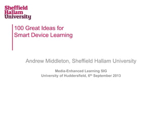 100 Great Ideas for
Smart Device Learning
Andrew Middleton, Sheffield Hallam University
Media-Enhanced Learning SIG
University of Huddersfield, 6th September 2013
 