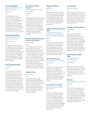 The Urban Villagers
Group and Class in the Life of
Italian-Americans
Herbert Gans
1962
Gans, a sociologist and city
planner, told the story of Boston’s
West End working-class Italian-
American community. He illustrated
the importance of family and
neighborhood, taking a captivating
anthropological view of a distinctly
urban environment. The sociology of
how people live in cities and interact
with their environment was an
influential thread in planning literature.
The Federal Bulldozer
A Critical Analysis of Urban
Renewal, 1949-1962
Martin Anderson
1964
This book signaled a turn away from
the idealistic“tear down and build new
and better”approach to city planning.
Anderson’s early history of urban
renewal detailed the mechanisms and
legislation used to push the program
forward, showing how its idealistic
goals quickly gave way to destruction
for its own sake. Anderson became a
domestic policy adviser to Presidents
Nixon and Reagan.
The Urban General Plan
T. J. Kent, Jr.
1964
In a contemporary review of the
book, Kenneth L. Kraemer noted
that the philosophy of planning had
evolved. Planning was now more
comprehensive and seen as“multi-
layered matrixes.”The goal of planning
was no longer an ideal state, but“an
activity stream relating to problems
and goal definition, program design …
and evaluation.”Kent exemplified the
change and provided a history of the
use, characteristics, and purpose of the
urban comprehensive plan, and how it
was currently being applied.
The Making of Urban
America
A History of Planning in the
United States
John Reps
1965
Over the years, Reps’s expansive studies
have looked at the original plans of all
types of communities in the United
States. In addition, he examined how
key cities and towns developed in
their first decades and followed up
with more intensive regional studies.
This comprehensive history of early
American town and city development
is filled with detailed drawings
and maps outlining how America
urbanized.
The Zoning Game: Municipal
Practices and Policies
Richard Babcock
1966
A. Dan Tarlock writes:“The Zoning
Game caught the crest of the
emergence of local land-use controls
from a marginal subject of interest ...
to a major national issue in the 1970s.”
It was twice cited by the U.S. Supreme
Court. The book proposes sensible
reforms to one of the earliest tools of
planning and also provides a critique,
asking whether zoning as it is practiced
really promotes its stated goals.
Babcock believed that zoning, when
done correctly, was a critical means of
implementing land use decisions that
benefited the community as a whole.
Design of Cities
Edmund Bacon
1967
Bacon’s powerful urban design
concepts shaped Philadelphia, where
he had as much influence as Daniel
Burnham in Chicago and Robert Moses
in New York. A planner, architect,
architectural historian, and theorist,
Bacon relates the international work
of great city designers through the
ages to the contemporary city, with
illustrative examples.
Design with Nature
Ian McHarg
1969
This pioneering, inspirational work on
environmental planning was notable
for its use of map overlays to identify
land development constraints. An
influential landscape architect who
spoke to planners, McHarg showed
how to achieve the ideal fit between
built environments and natural
surroundings.
American City Planning Since
1890
A History Commemorating
the Fiftieth Anniversary of the
American Institute of Planners
Mel Scott
1969
Not only was this book invaluable in
developing this essential books list, it
is the standard text on American city
planning history up to 1969. Scott
helped illuminate the intellectual as
well as the practical develops in the
field drawing clear paths from the
Progressive and sanitary movements to
the planning in the postwar eras.
The Uses of Disorder
Personal Identity and City Life
Richard Sennett
1970
Influential urban sociologist Sennett
examines how excessive order
produced dull urban life, but was
socially destructive and led to the
cultivation of violent, narrow, repressed
societies. His appreciation of the
complexity and essential unregulated
nature of good urban life challenged
planners to do more than impose
solutions.
Learning from Las Vegas
Robert Venturi, Denise Scott-Brown,
Steven Izenour
1971
A landmark work filled with wit and
insight into how people actually use
and enjoy landscapes of pleasure.
The book challenged architects and
planners to consider the overlooked
vernacular and understand how it
created an order and form of its own,
and responded creatively to the people
who inhabited commercial landscape.
It was the first book to examine the
phenomenon of the strip in the
American city.
Site Planning
Kevin Lynch, Gary Hack
1971
This thorough work on all the technical
aspects of site planning is infused with
a deep understanding on how humans
inhabit their environment, the need to
avoid ugliness, and the importance of
understanding the consequences of
design. The book remains a standard in
the field of planning.
A Reader in Planning Theory
Andreas Faludi
1973
These essays covered the full
complement of 20th century
planning theory, including rational
planning, advocacy planning, and
incrementalism. Each one challenged
the utility and methods of planning in
determining the public interests and
the role of the planner. Of particular
note are Paul Davidoff’s“Advocacy
and Pluralism in Planning”and Martin
Meyerson’s“Building the Middle-Range
Bridge for Comprehensive Planning.”
Urban Design as Public
Policy
Practical Methods for
Improving Cities
Jonathan Barnett
1973
Barnett discussed how to bridge the
gap between the design and planning
professions. An architect, planner, and
teacher, Barnett focused on how to
actually bring about the qualities of
urban life that Jane Jacobs and others
espoused.
Close Up
How to Read the American City
Grady Clay
1973
Clay is one of the great proponents of
close observation of landscapes and
built environments, and in his first
book he introduced a new taxonomy
and vocabulary for describing where
we live, what we see, and how we feel
about places. Importantly for planners,
he stressed the subjective and
perceptual nature of places rather than
grand, abstract plans for them.
 