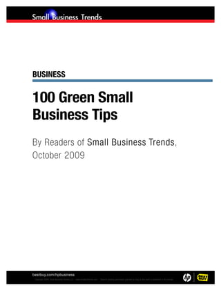 Business


100 Green Small
Business Tips
By Readers of Small Business Trends,
October 2009




bestbuy.com/hpbusiness
© Copyright 2009, Small Business Trends LLC – www.smallbiztrends.com   Reprint/ posting permission granted so long as this work is published in its entirety.
 