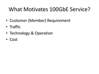 What Motivates 100GbE Service?
• Customer (Member) Requirement
• Traffic
• Technology & Operation
• Cost
 