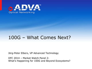 Jörg-Peter Elbers, VP Advanced Technology
OFC 2014 – Market Watch Panel 2:
What’s Happening for 100G and Beyond Ecosystems?
100G – What Comes Next?
 