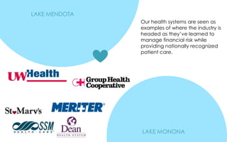 LAKE MENDOTA
LAKE MONONA
Our health systems are seen as
examples of where the industry is
headed as they’ve learned to
manage financial risk while
providing nationally recognized
patient care.
 