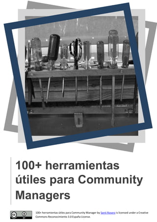 100+ herramientas
útiles para Community
Managers
   100+ herramientas útiles para Community Manager by Santi Rosero is licensed under a Creative
   Commons Reconocimiento 3.0 España License.
 