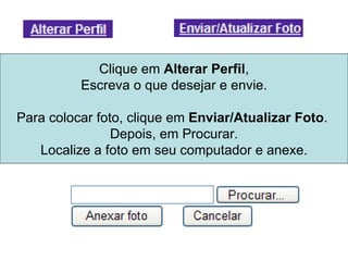 Clique em  Alterar Perfil , Escreva o que desejar e envie. Para colocar foto, clique em  Enviar/Atualizar Foto .  Depois, em Procurar. Localize a foto em seu computador e anexe. 