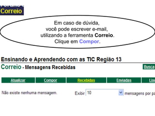 Em caso de dúvida,  você pode escrever e-mail,  utilizando a ferramenta  Correio . Clique em  Compor . 